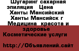 Шугаринг сахарная эпиляция › Цена ­ 300 - Ханты-Мансийский, Ханты-Мансийск г. Медицина, красота и здоровье » Косметические услуги   